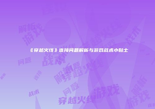 《穿越火线》连接问题解析与游戏战术小贴士