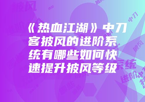 《热血江湖》中刀客披风的进阶系统有哪些如何快速提升披风等级