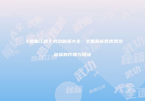 《热血江湖》武功秘籍大全：全面解析各类武功秘籍的作用与用法