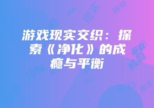 游戏现实交织：探索《净化》的成瘾与平衡