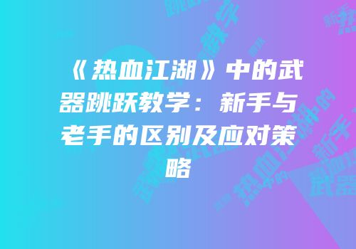 《热血江湖》中的武器跳跃教学：新手与老手的区别及应对策略