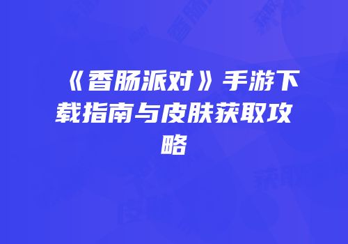 《香肠派对》手游下载指南与皮肤获取攻略