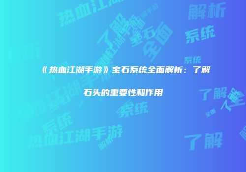 《热血江湖手游》宝石系统全面解析：了解石头的重要性和作用