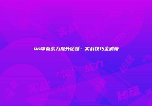 QQ华夏战力提升秘籍：实战技巧全解析