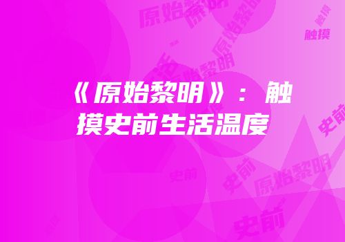 《原始黎明》：触摸史前生活温度