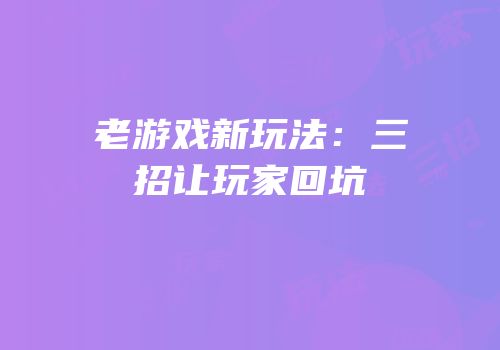 老游戏新玩法：三招让玩家回坑