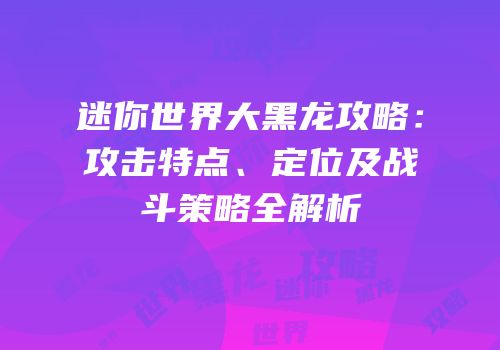 迷你世界大黑龙攻略：攻击特点、定位及战斗策略全解析