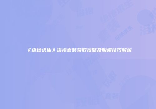 《绝地求生》浴袍套装获取攻略及脱帽技巧解析