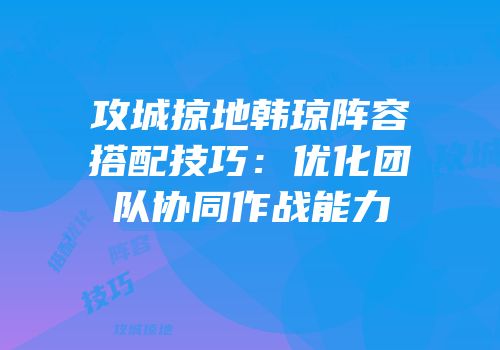 攻城掠地韩琼阵容搭配技巧：优化团队协同作战能力