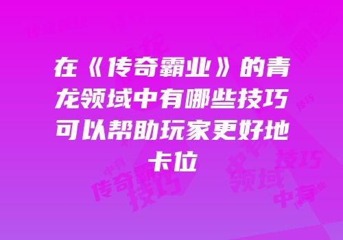 在《传奇霸业》的青龙领域中有哪些技巧可以帮助玩家更好地卡位