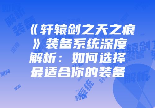 《轩辕剑之天之痕》装备系统深度解析：如何选择最适合你的装备