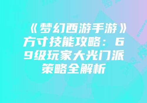《梦幻西游手游》方寸技能攻略：69级玩家大光门派策略全解析