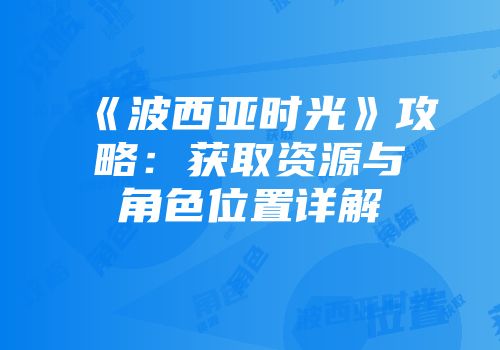 《波西亚时光》攻略：获取资源与角色位置详解