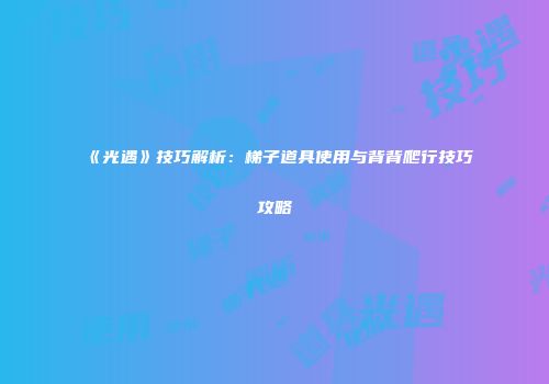 《光遇》技巧解析：梯子道具使用与背背爬行技巧攻略
