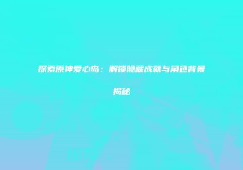 探索原神爱心岛：解锁隐藏成就与角色背景揭秘