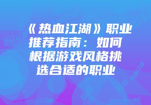 《热血江湖》职业推荐指南：如何根据游戏风格挑选合适的职业