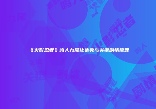 《火影忍者》鸣人九尾化集数与关键剧情梳理