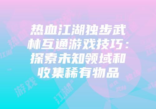 热血江湖独步武林互通游戏技巧：探索未知领域和收集稀有物品