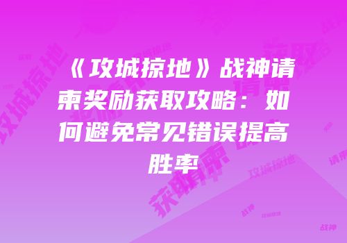 《攻城掠地》战神请柬奖励获取攻略：如何避免常见错误提高胜率