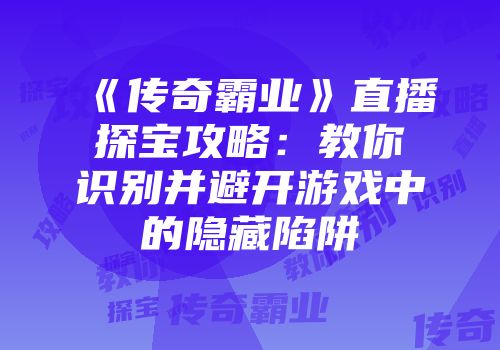 《传奇霸业》直播探宝攻略：教你识别并避开游戏中的隐藏陷阱