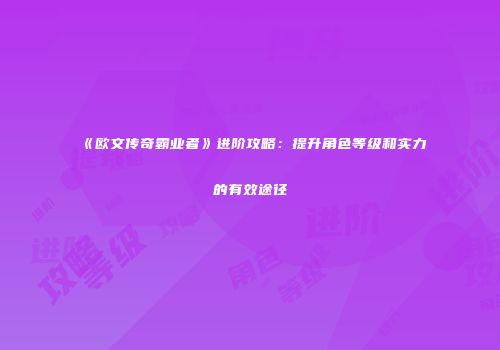 《欧文传奇霸业者》进阶攻略:提升角色等级和实力的有效途径