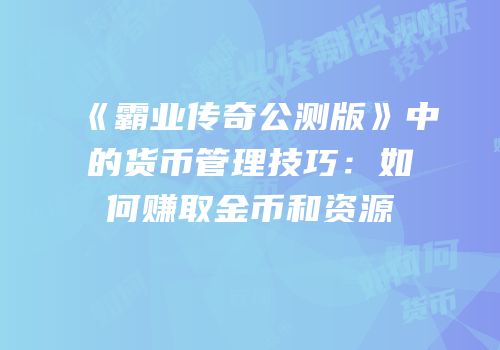 《霸业传奇公测版》中的货币管理技巧：如何赚取金币和资源