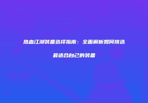 热血江湖装备选择指南：全面解析如何挑选最适合自己的装备