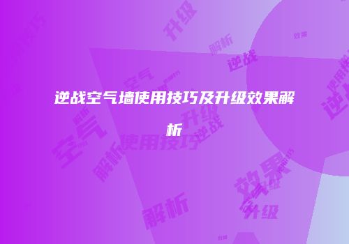 逆战空气墙使用技巧及升级效果解析