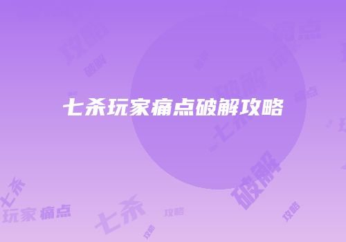 七杀玩家痛点破解攻略