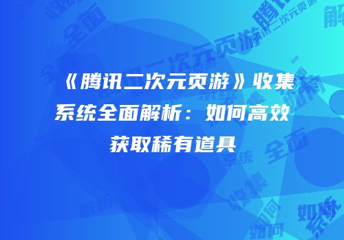 《腾讯二次元页游》收集系统全面解析：如何高效获取稀有道具