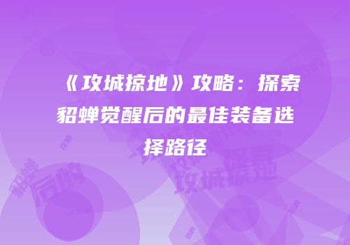 《攻城掠地》攻略：探索貂蝉觉醒后的最佳装备选择路径