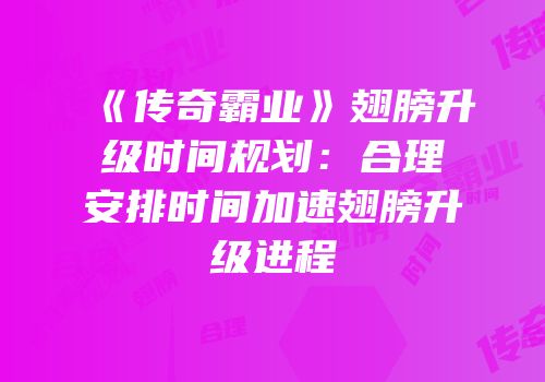 《传奇霸业》翅膀升级时间规划：合理安排时间加速翅膀升级进程