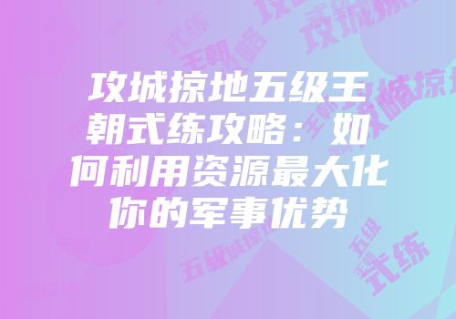 攻城掠地五级王朝式练攻略：如何利用资源最大化你的军事优势