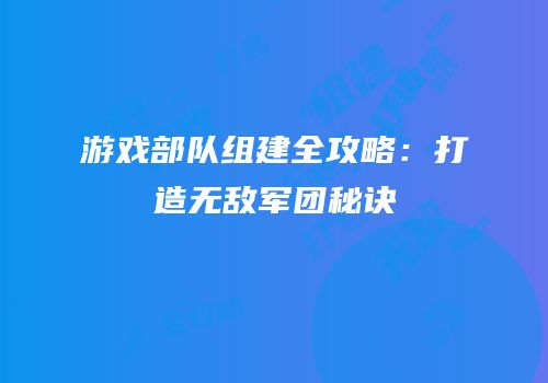 游戏部队组建全攻略：打造无敌军团秘诀