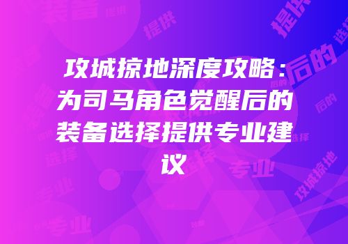 攻城掠地深度攻略：为司马角色觉醒后的装备选择提供专业建议