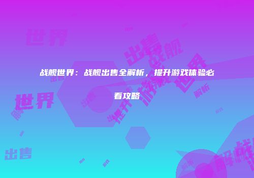 战舰世界：战舰出售全解析，提升游戏体验必看攻略