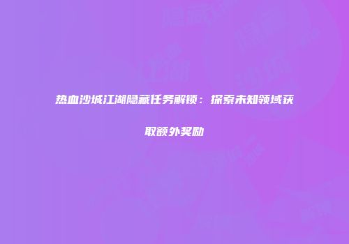 热血沙城江湖隐藏任务解锁：探索未知领域获取额外奖励
