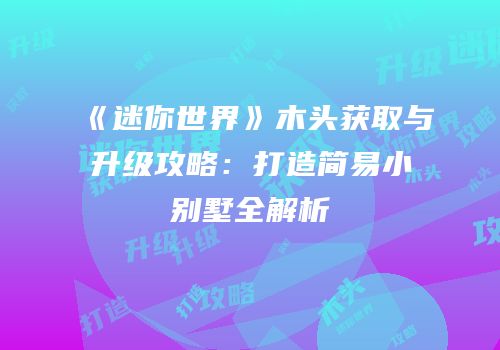《迷你世界》木头获取与升级攻略：打造简易小别墅全解析