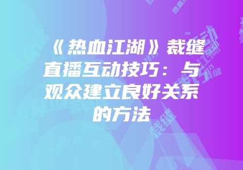 《热血江湖》裁缝直播互动技巧：与观众建立良好关系的方法