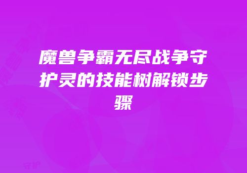 魔兽争霸无尽战争守护灵的技能树解锁步骤