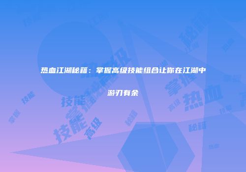 热血江湖秘籍:掌握高级技能组合让你在江湖中游刃有余