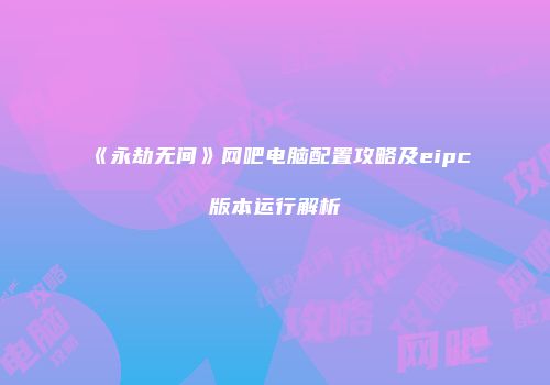 《永劫无间》网吧电脑配置攻略及eipc版本运行解析