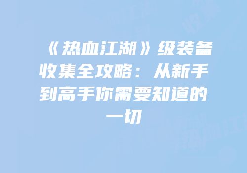 《热血江湖》级装备收集全攻略：从新手到高手你需要知道的一切