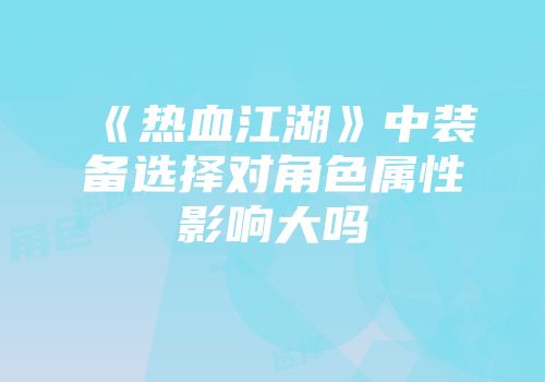 《热血江湖》中装备选择对角色属性影响大吗