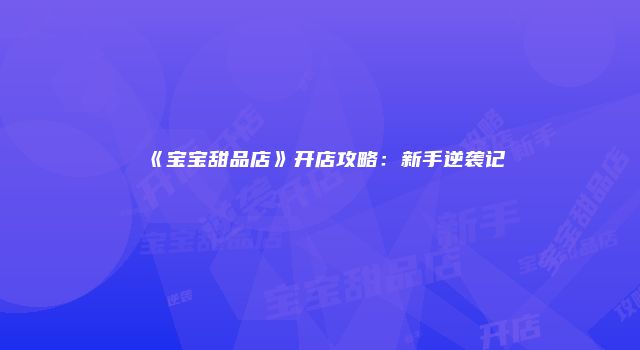 《宝宝甜品店》开店攻略：新手逆袭记