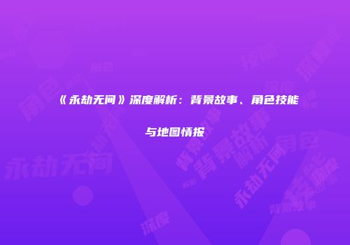 《永劫无间》深度解析：背景故事、角色技能与地图情报