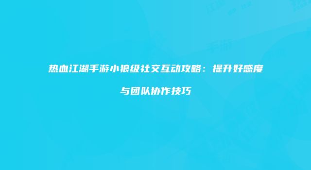 热血江湖手游小狼级社交互动攻略：提升好感度与团队协作技巧