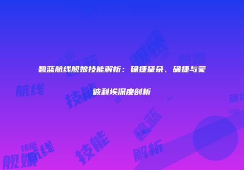 碧蓝航线舰娘技能解析：确捷黛朵、确捷与蒙彼利埃深度剖析