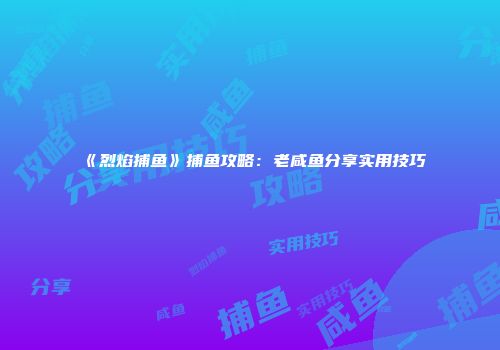 《烈焰捕鱼》捕鱼攻略：老咸鱼分享实用技巧