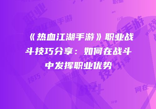 《热血江湖手游》职业战斗技巧分享：如何在战斗中发挥职业优势
